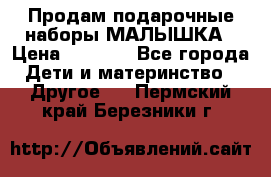 Продам подарочные наборы МАЛЫШКА › Цена ­ 3 500 - Все города Дети и материнство » Другое   . Пермский край,Березники г.